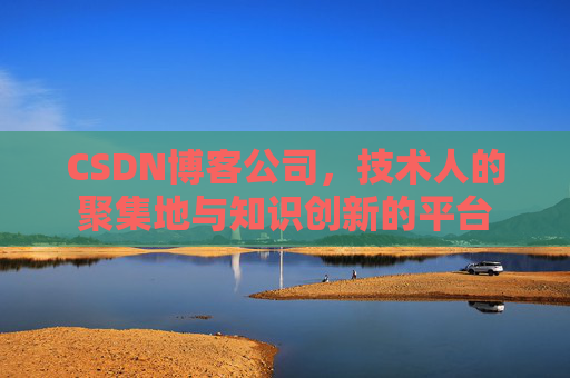 CSDN博客公司，技术人的聚集地与知识创新的平台